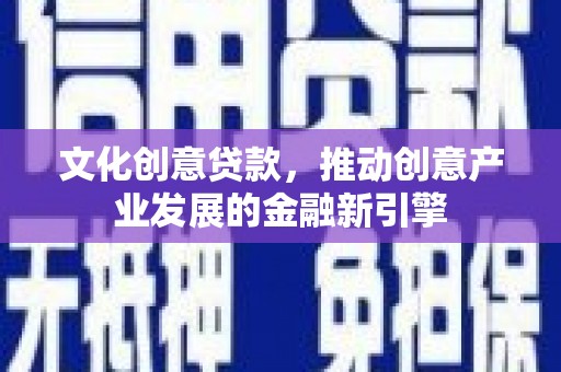 临潼文化创意贷款，推动创意产业发展的金融新引擎