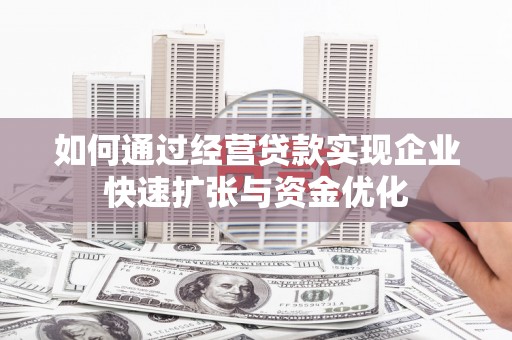 临潼如何通过经营贷款实现企业快速扩张与资金优化