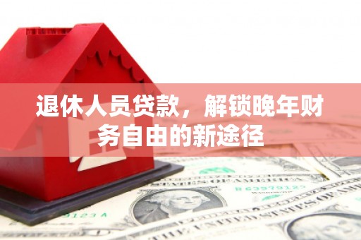 临潼退休人员贷款，解锁晚年财务自由的新途径
