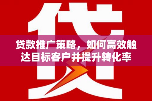 临潼贷款推广策略，如何高效触达目标客户并提升转化率