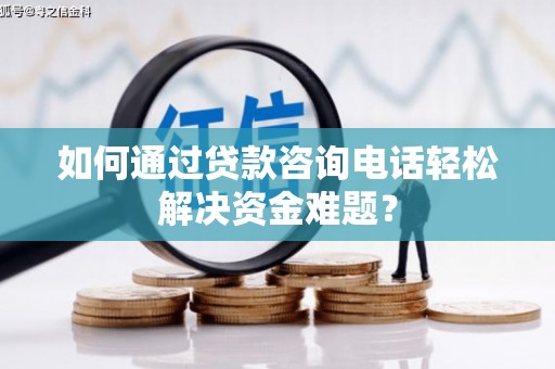 临潼如何通过贷款咨询电话轻松解决资金难题？