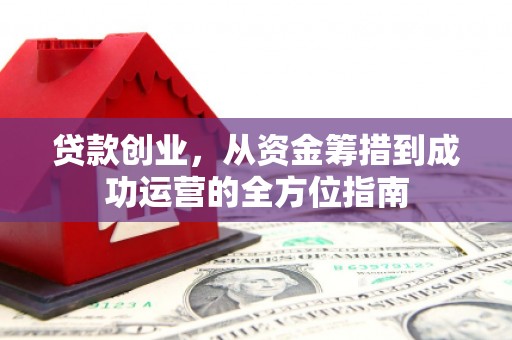 临潼贷款创业，从资金筹措到成功运营的全方位指南