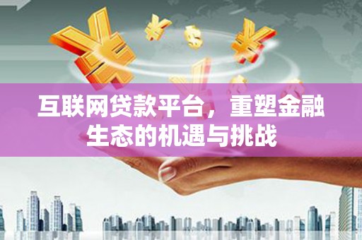 临潼互联网贷款平台，重塑金融生态的机遇与挑战