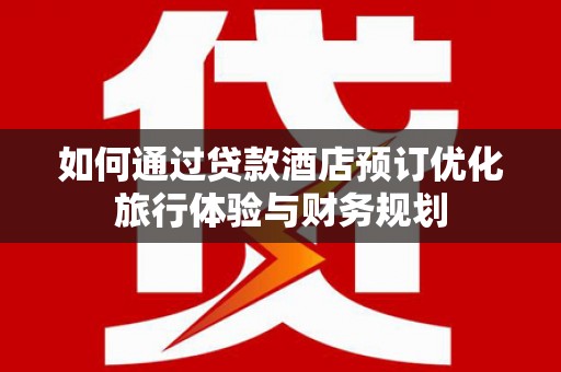 临潼如何通过贷款酒店预订优化旅行体验与财务规划