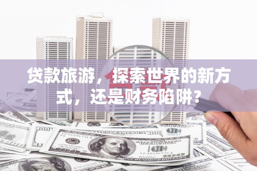 临潼贷款旅游，探索世界的新方式，还是财务陷阱？