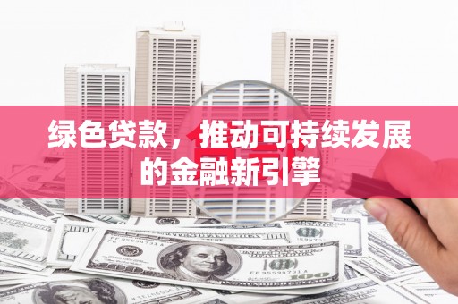 临潼绿色贷款，推动可持续发展的金融新引擎