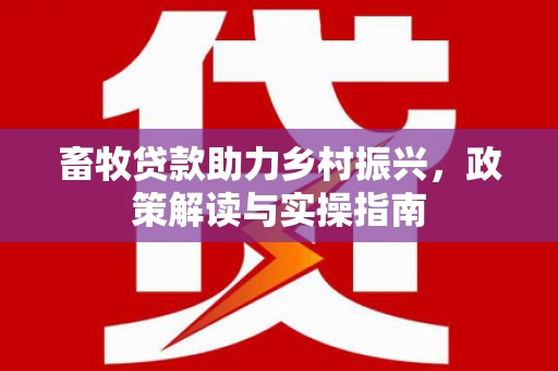 临潼畜牧贷款助力乡村振兴，政策解读与实操指南