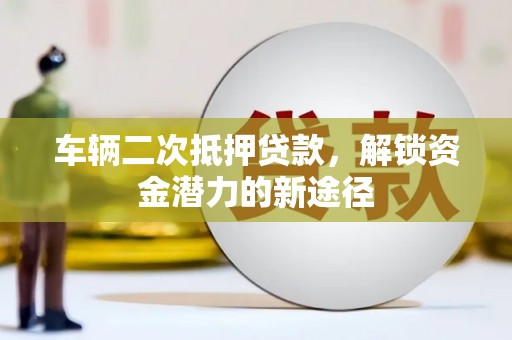 临潼车辆二次抵押贷款，解锁资金潜力的新途径