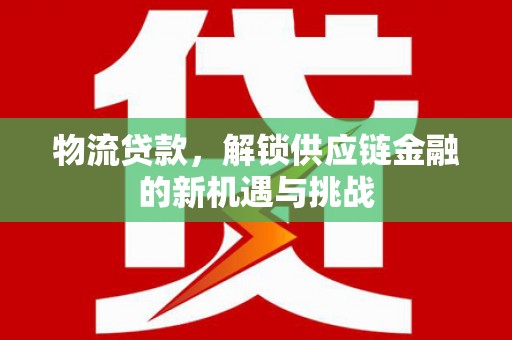 临潼物流贷款，解锁供应链金融的新机遇与挑战