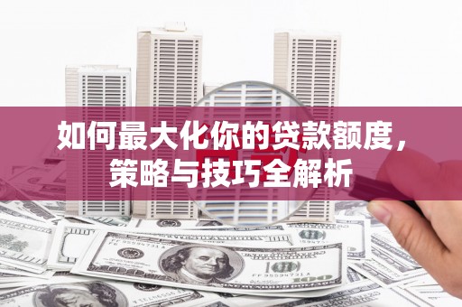 临潼如何最大化你的贷款额度，策略与技巧全解析