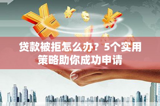 临潼贷款被拒怎么办？5个实用策略助你成功申请