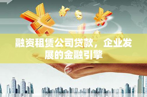 临潼融资租赁公司贷款，企业发展的金融引擎